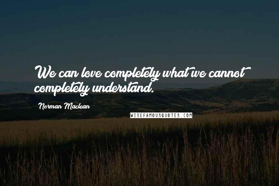 Norman Maclean Quotes: We can love completely what we cannot completely understand.