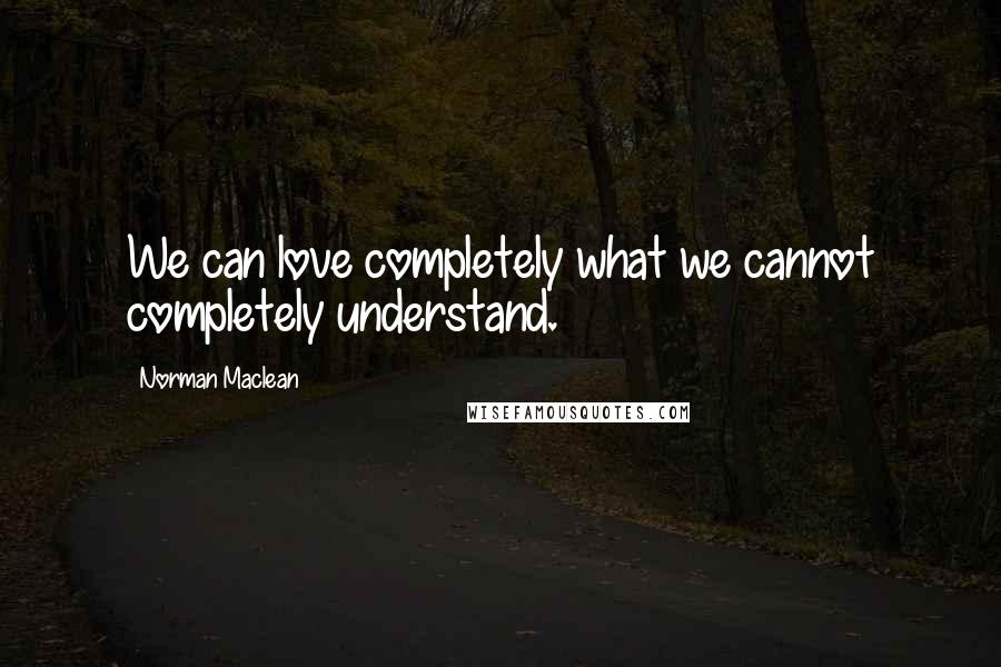 Norman Maclean Quotes: We can love completely what we cannot completely understand.