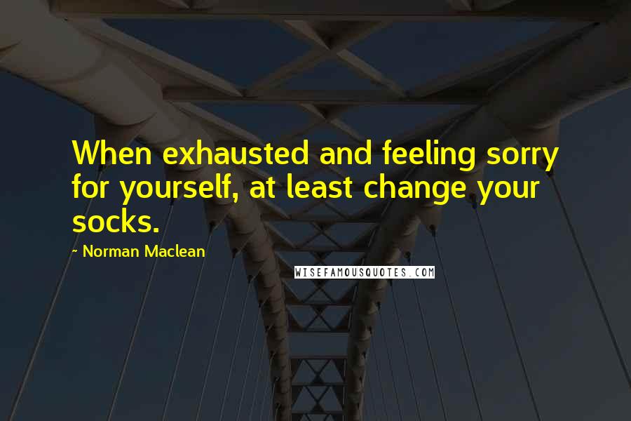 Norman Maclean Quotes: When exhausted and feeling sorry for yourself, at least change your socks.