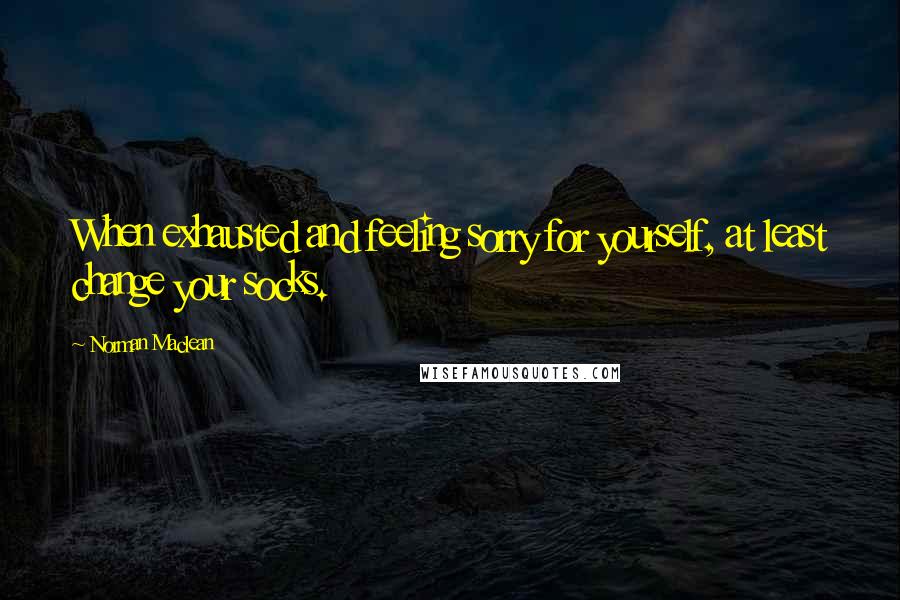 Norman Maclean Quotes: When exhausted and feeling sorry for yourself, at least change your socks.