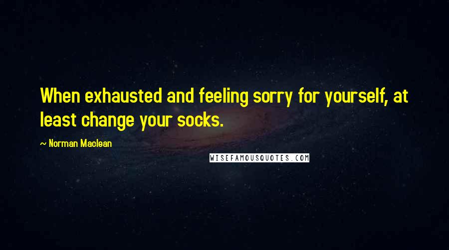 Norman Maclean Quotes: When exhausted and feeling sorry for yourself, at least change your socks.