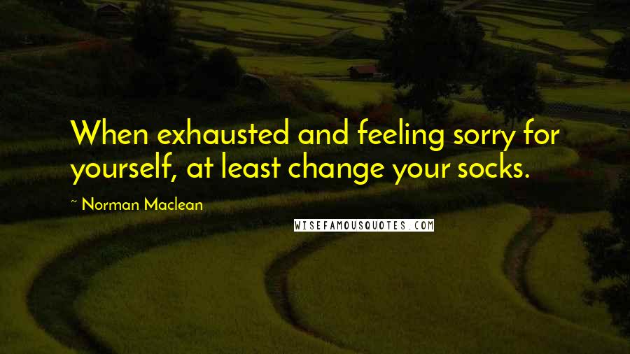 Norman Maclean Quotes: When exhausted and feeling sorry for yourself, at least change your socks.