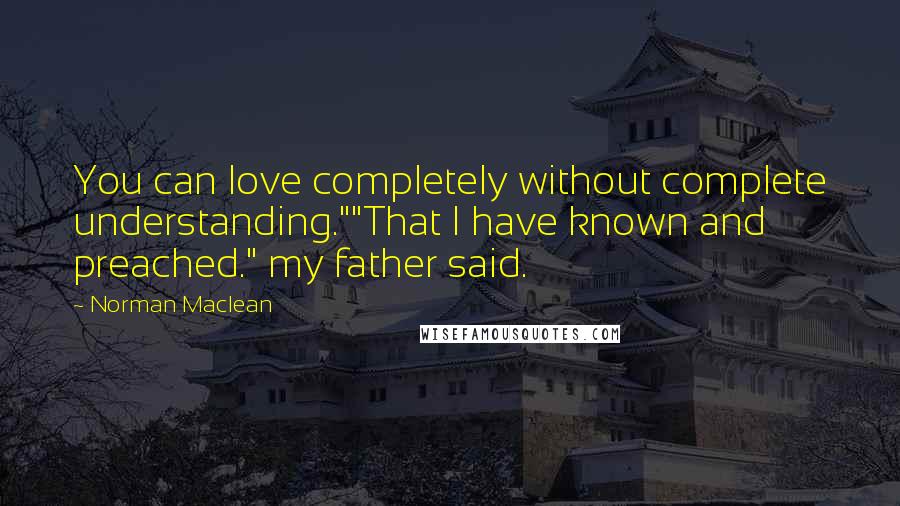 Norman Maclean Quotes: You can love completely without complete understanding.""That I have known and preached." my father said.