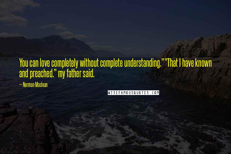 Norman Maclean Quotes: You can love completely without complete understanding.""That I have known and preached." my father said.