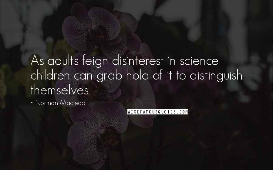 Norman Macleod Quotes: As adults feign disinterest in science - children can grab hold of it to distinguish themselves.