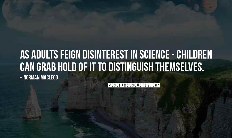 Norman Macleod Quotes: As adults feign disinterest in science - children can grab hold of it to distinguish themselves.