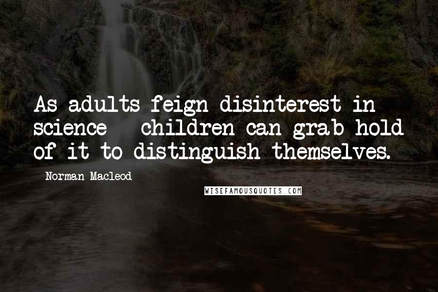 Norman Macleod Quotes: As adults feign disinterest in science - children can grab hold of it to distinguish themselves.