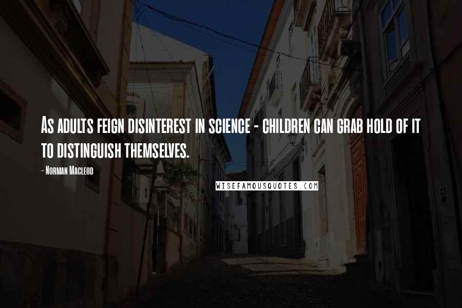 Norman Macleod Quotes: As adults feign disinterest in science - children can grab hold of it to distinguish themselves.