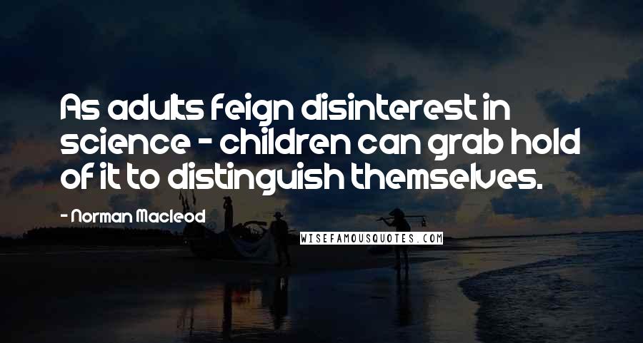 Norman Macleod Quotes: As adults feign disinterest in science - children can grab hold of it to distinguish themselves.