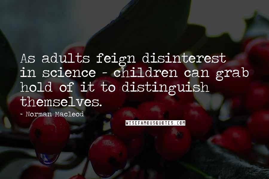 Norman Macleod Quotes: As adults feign disinterest in science - children can grab hold of it to distinguish themselves.