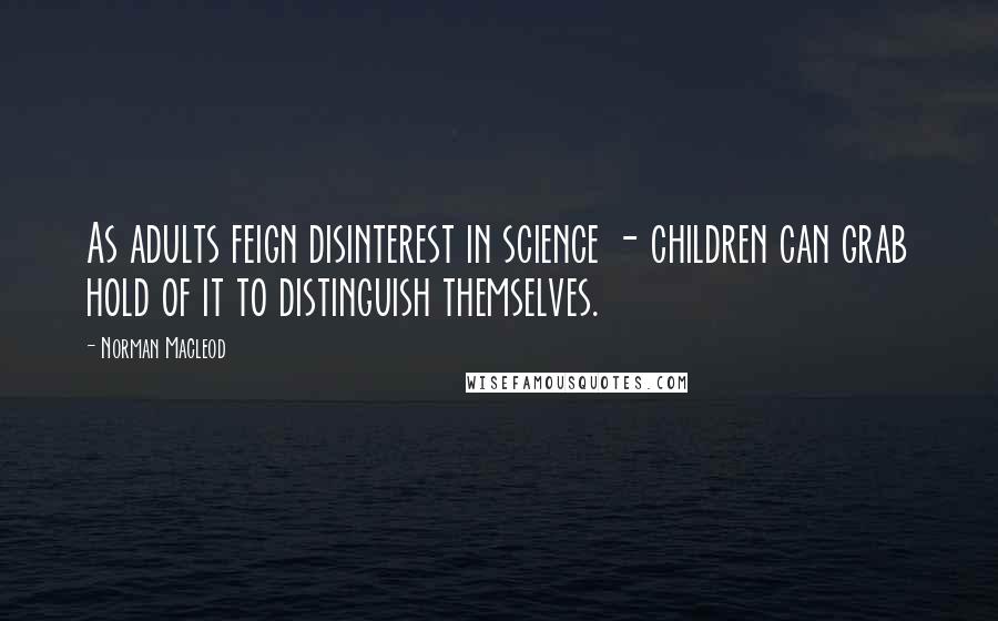 Norman Macleod Quotes: As adults feign disinterest in science - children can grab hold of it to distinguish themselves.