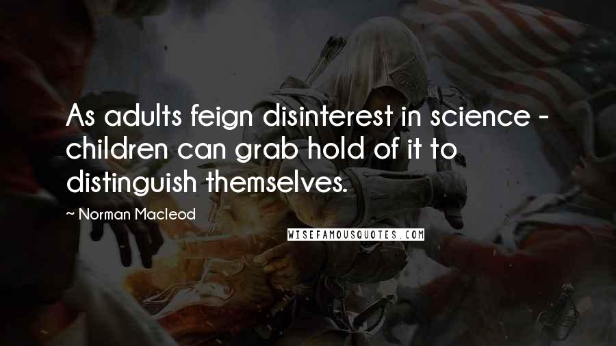 Norman Macleod Quotes: As adults feign disinterest in science - children can grab hold of it to distinguish themselves.