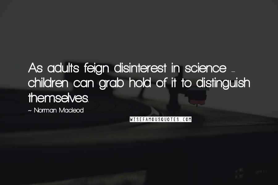 Norman Macleod Quotes: As adults feign disinterest in science - children can grab hold of it to distinguish themselves.