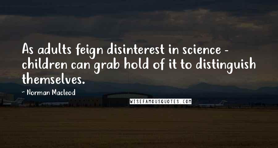 Norman Macleod Quotes: As adults feign disinterest in science - children can grab hold of it to distinguish themselves.