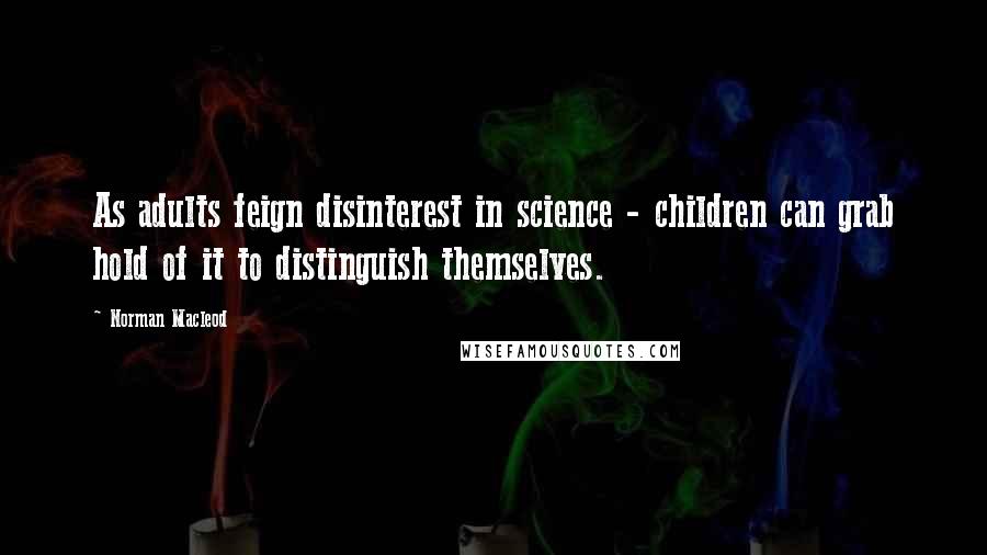 Norman Macleod Quotes: As adults feign disinterest in science - children can grab hold of it to distinguish themselves.