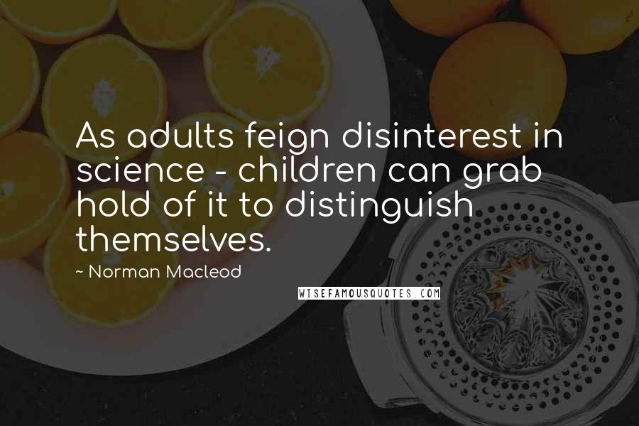 Norman Macleod Quotes: As adults feign disinterest in science - children can grab hold of it to distinguish themselves.