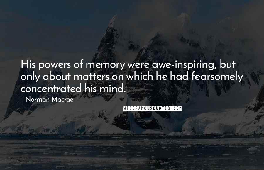 Norman Macrae Quotes: His powers of memory were awe-inspiring, but only about matters on which he had fearsomely concentrated his mind.