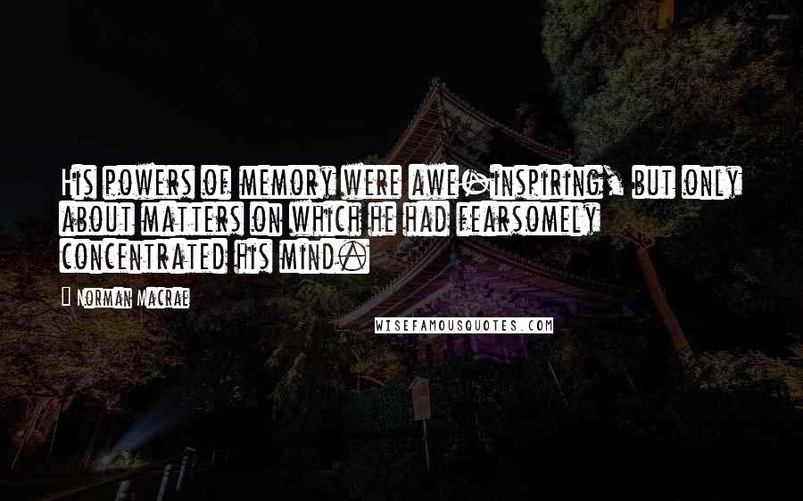 Norman Macrae Quotes: His powers of memory were awe-inspiring, but only about matters on which he had fearsomely concentrated his mind.