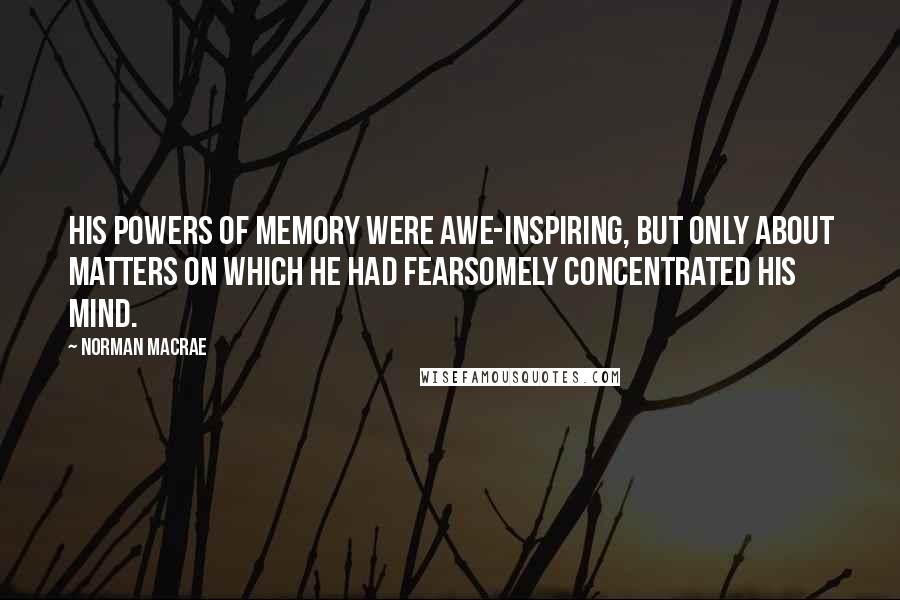 Norman Macrae Quotes: His powers of memory were awe-inspiring, but only about matters on which he had fearsomely concentrated his mind.