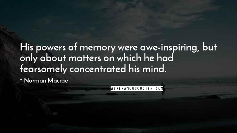 Norman Macrae Quotes: His powers of memory were awe-inspiring, but only about matters on which he had fearsomely concentrated his mind.