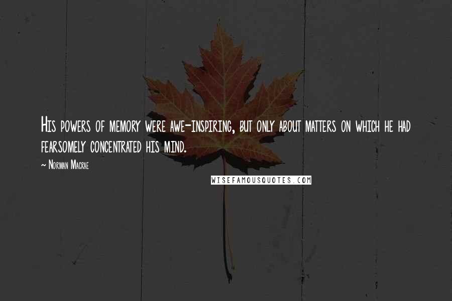 Norman Macrae Quotes: His powers of memory were awe-inspiring, but only about matters on which he had fearsomely concentrated his mind.