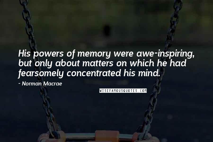 Norman Macrae Quotes: His powers of memory were awe-inspiring, but only about matters on which he had fearsomely concentrated his mind.