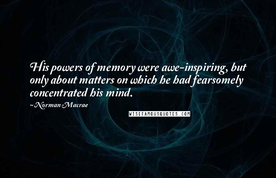 Norman Macrae Quotes: His powers of memory were awe-inspiring, but only about matters on which he had fearsomely concentrated his mind.