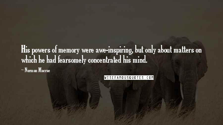 Norman Macrae Quotes: His powers of memory were awe-inspiring, but only about matters on which he had fearsomely concentrated his mind.