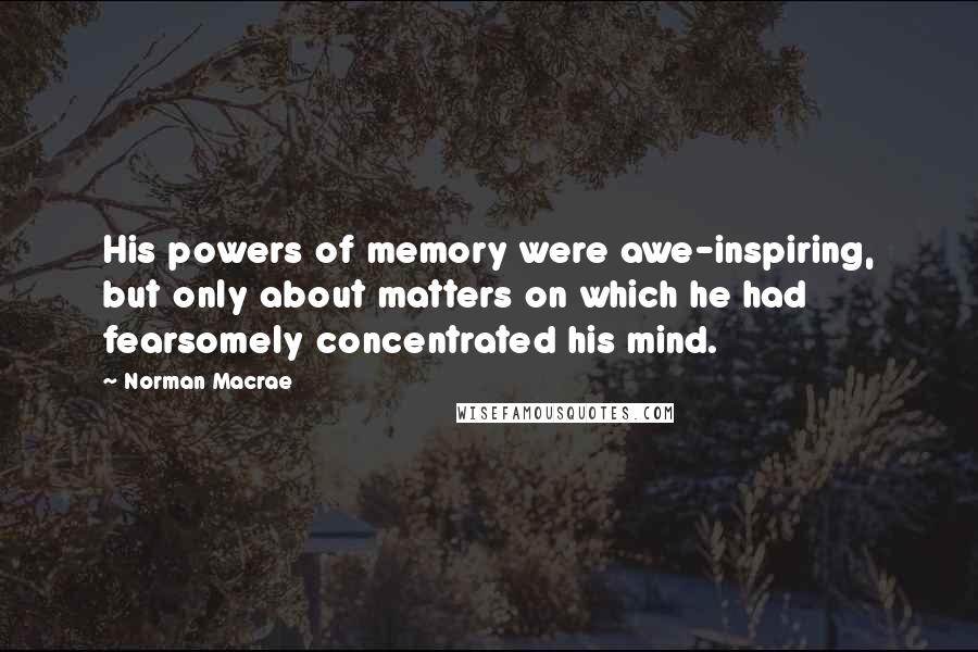 Norman Macrae Quotes: His powers of memory were awe-inspiring, but only about matters on which he had fearsomely concentrated his mind.