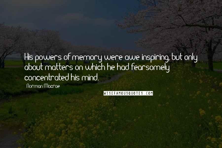 Norman Macrae Quotes: His powers of memory were awe-inspiring, but only about matters on which he had fearsomely concentrated his mind.