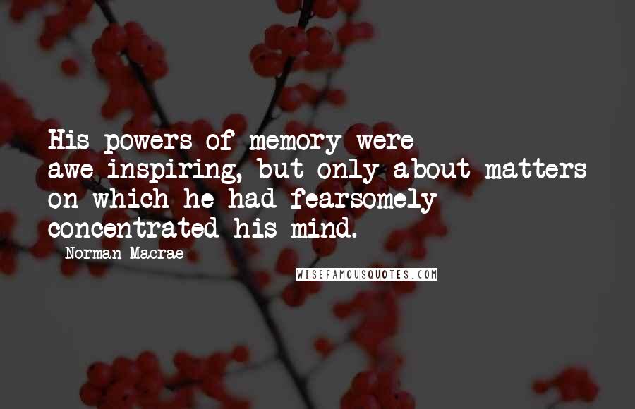 Norman Macrae Quotes: His powers of memory were awe-inspiring, but only about matters on which he had fearsomely concentrated his mind.