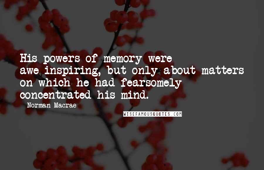 Norman Macrae Quotes: His powers of memory were awe-inspiring, but only about matters on which he had fearsomely concentrated his mind.