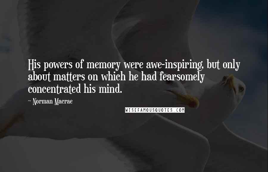 Norman Macrae Quotes: His powers of memory were awe-inspiring, but only about matters on which he had fearsomely concentrated his mind.