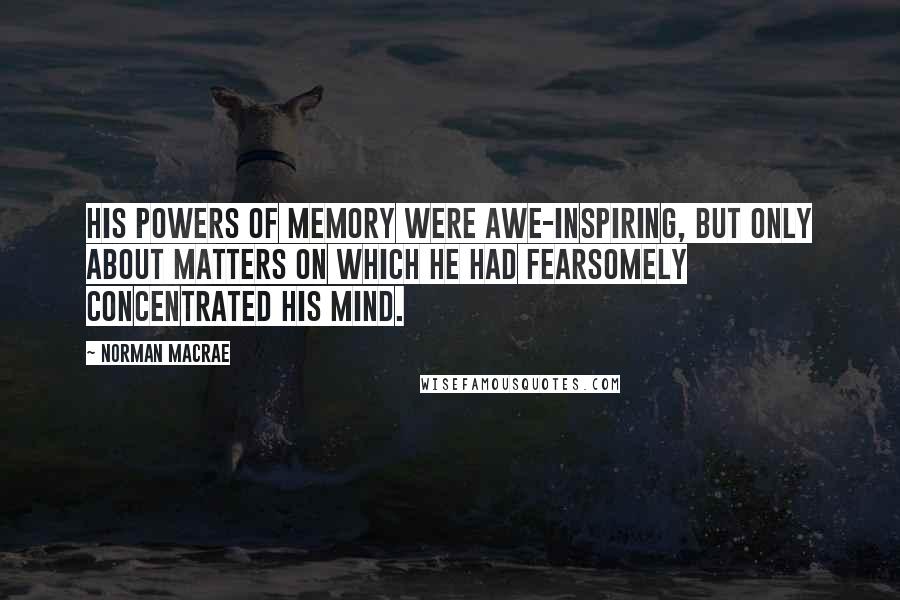 Norman Macrae Quotes: His powers of memory were awe-inspiring, but only about matters on which he had fearsomely concentrated his mind.