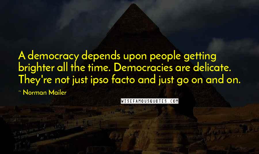 Norman Mailer Quotes: A democracy depends upon people getting brighter all the time. Democracies are delicate. They're not just ipso facto and just go on and on.