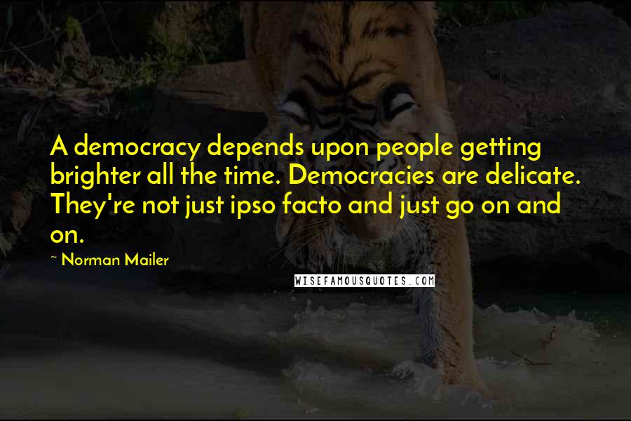 Norman Mailer Quotes: A democracy depends upon people getting brighter all the time. Democracies are delicate. They're not just ipso facto and just go on and on.