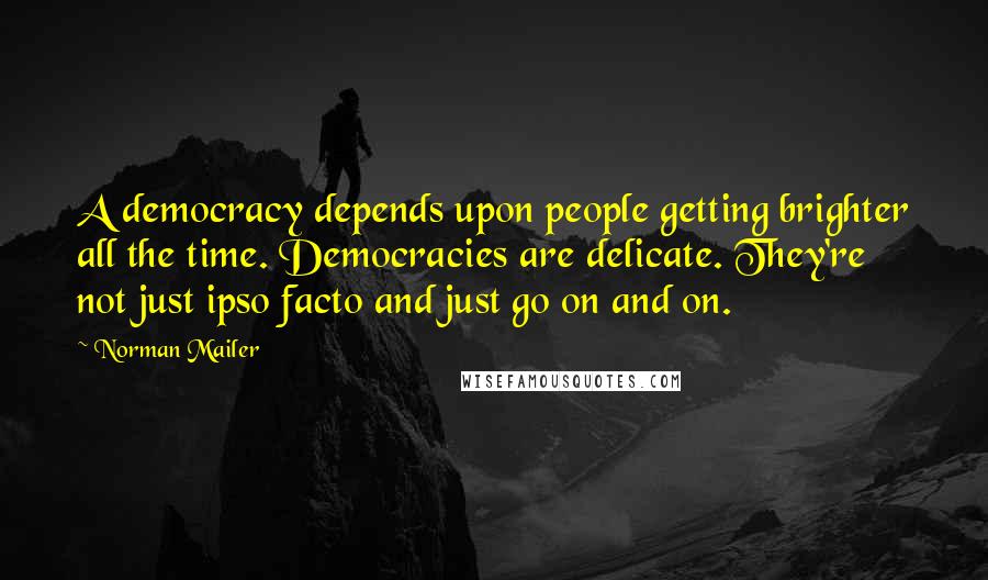 Norman Mailer Quotes: A democracy depends upon people getting brighter all the time. Democracies are delicate. They're not just ipso facto and just go on and on.