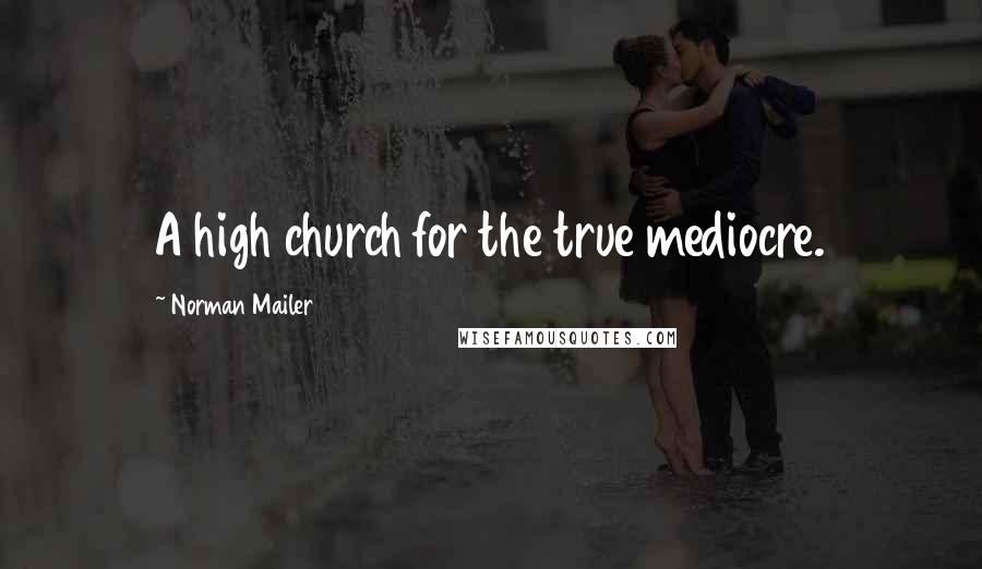 Norman Mailer Quotes: A high church for the true mediocre.