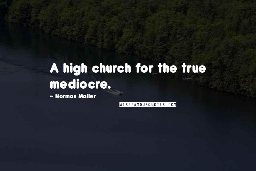 Norman Mailer Quotes: A high church for the true mediocre.