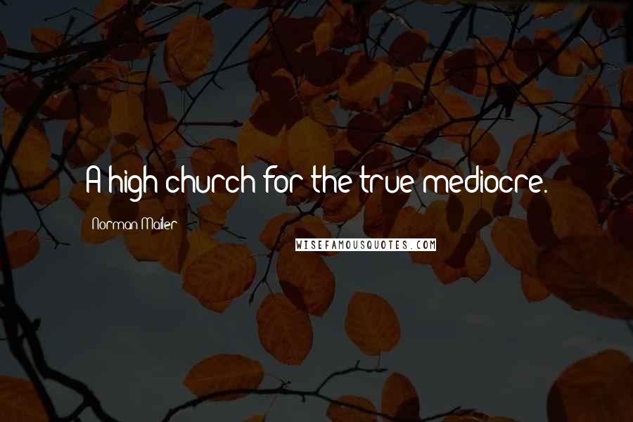 Norman Mailer Quotes: A high church for the true mediocre.