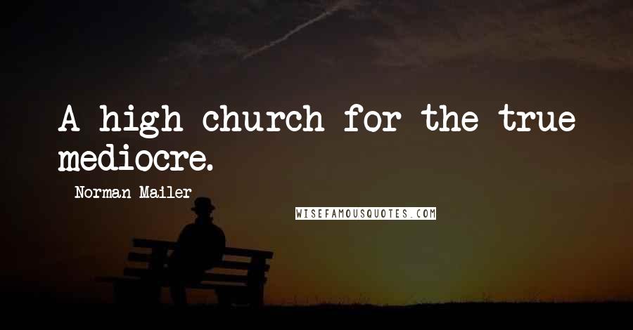 Norman Mailer Quotes: A high church for the true mediocre.