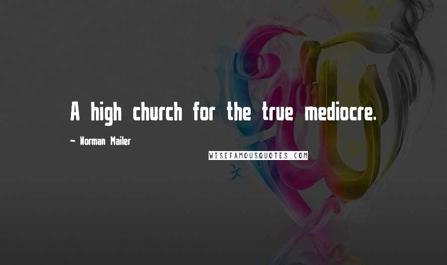 Norman Mailer Quotes: A high church for the true mediocre.