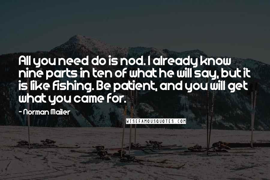 Norman Mailer Quotes: All you need do is nod. I already know nine parts in ten of what he will say, but it is like fishing. Be patient, and you will get what you came for.