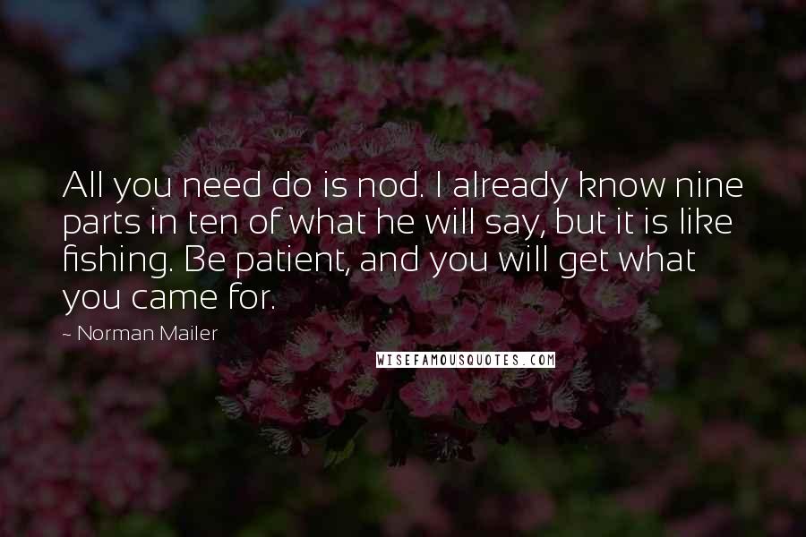 Norman Mailer Quotes: All you need do is nod. I already know nine parts in ten of what he will say, but it is like fishing. Be patient, and you will get what you came for.