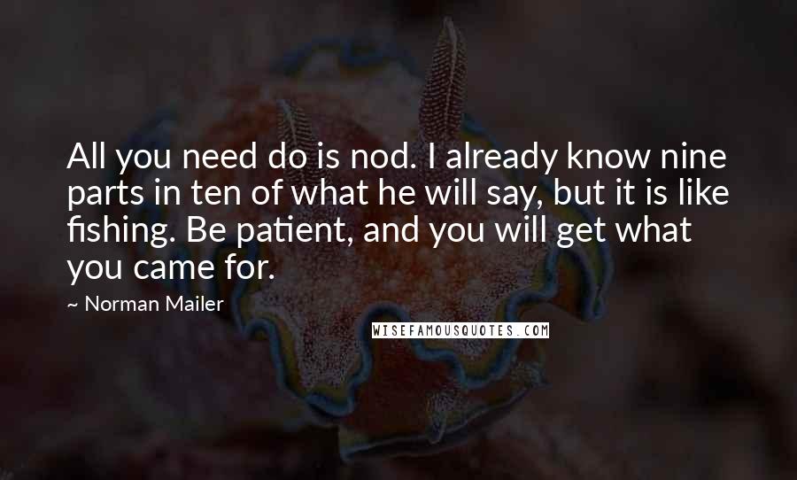 Norman Mailer Quotes: All you need do is nod. I already know nine parts in ten of what he will say, but it is like fishing. Be patient, and you will get what you came for.