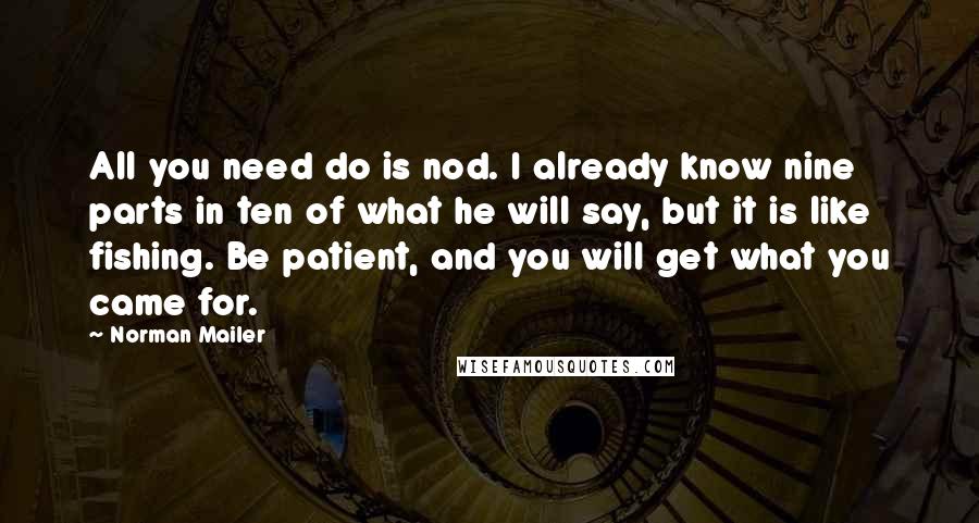 Norman Mailer Quotes: All you need do is nod. I already know nine parts in ten of what he will say, but it is like fishing. Be patient, and you will get what you came for.