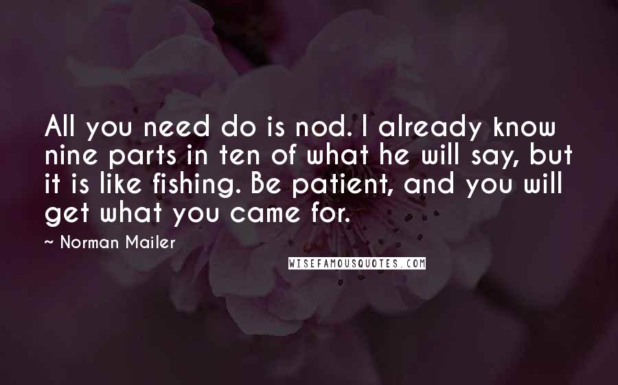 Norman Mailer Quotes: All you need do is nod. I already know nine parts in ten of what he will say, but it is like fishing. Be patient, and you will get what you came for.