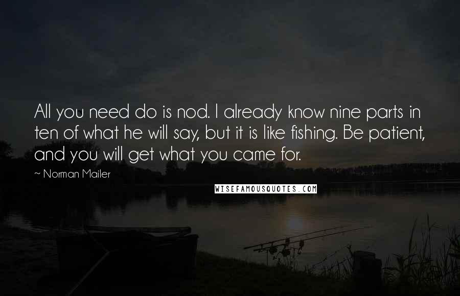 Norman Mailer Quotes: All you need do is nod. I already know nine parts in ten of what he will say, but it is like fishing. Be patient, and you will get what you came for.