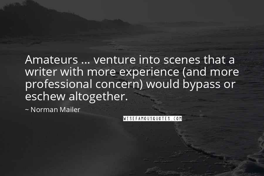 Norman Mailer Quotes: Amateurs ... venture into scenes that a writer with more experience (and more professional concern) would bypass or eschew altogether.