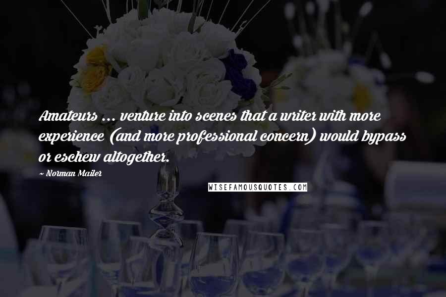 Norman Mailer Quotes: Amateurs ... venture into scenes that a writer with more experience (and more professional concern) would bypass or eschew altogether.